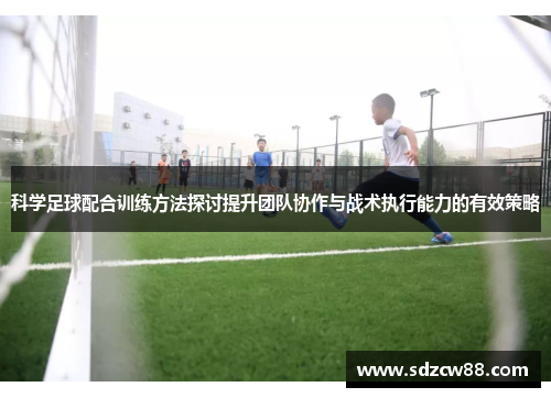科学足球配合训练方法探讨提升团队协作与战术执行能力的有效策略