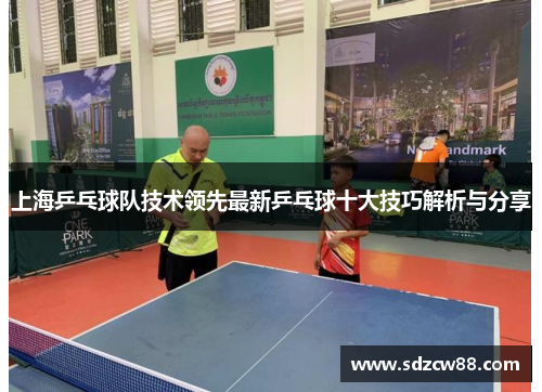 上海乒乓球队技术领先最新乒乓球十大技巧解析与分享