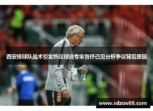 西安排球队战术引发热议球迷专家各抒己见分析争议背后原因