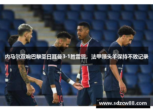 内马尔双响巴黎圣日耳曼3-1胜雷恩，法甲领头羊保持不败记录