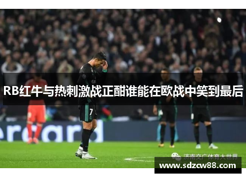 RB红牛与热刺激战正酣谁能在欧战中笑到最后