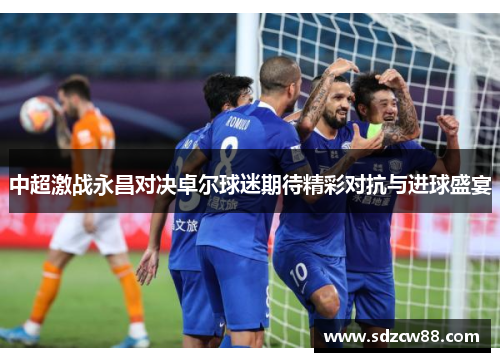 中超激战永昌对决卓尔球迷期待精彩对抗与进球盛宴