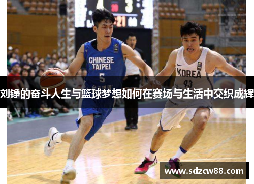 刘铮的奋斗人生与篮球梦想如何在赛场与生活中交织成辉