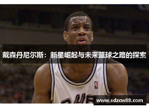 戴森丹尼尔斯：新星崛起与未来篮球之路的探索