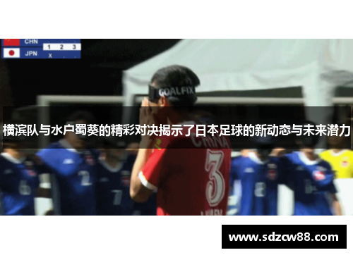 横滨队与水户蜀葵的精彩对决揭示了日本足球的新动态与未来潜力