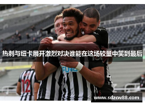 热刺与纽卡展开激烈对决谁能在这场较量中笑到最后