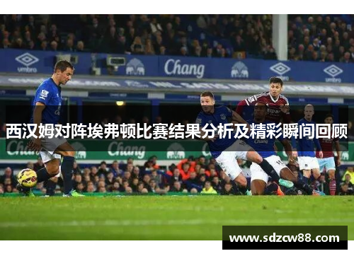 西汉姆对阵埃弗顿比赛结果分析及精彩瞬间回顾