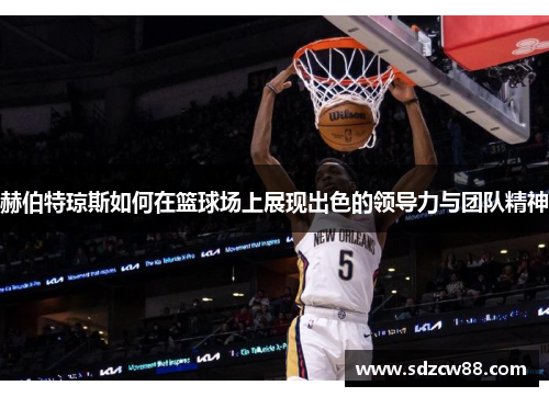 赫伯特琼斯如何在篮球场上展现出色的领导力与团队精神